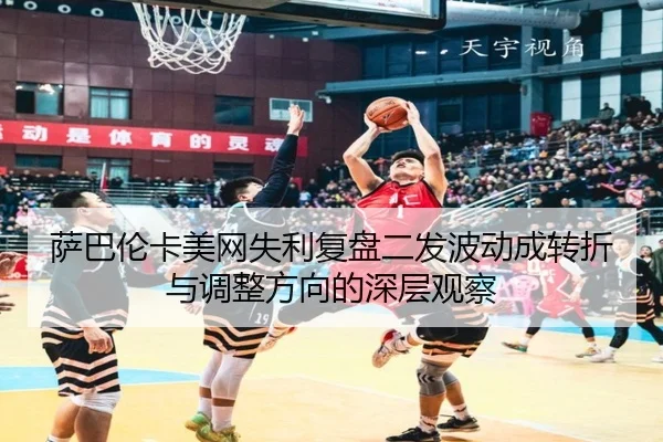 萨巴伦卡美网失利复盘二发波动成转折与调整方向的深层观察